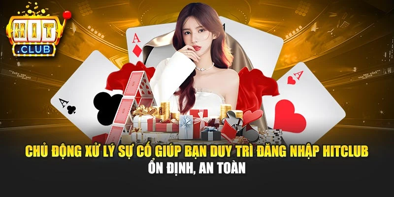 Chủ động xử lý sự cố giúp bạn duy trì đăng nhập Hitclub ổn định, an toàn